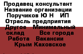 Продавец-консультант › Название организации ­ Поручиков Ю.Н., ИП › Отрасль предприятия ­ Другое › Минимальный оклад ­ 1 - Все города Работа » Вакансии   . Крым,Каховское